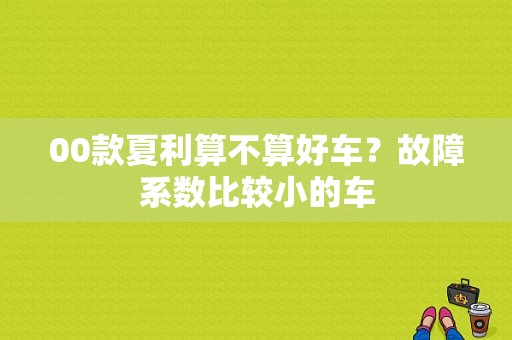 00款夏利算不算好车？故障系数比较小的车