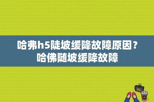 哈弗h5陡坡缓降故障原因？哈佛随坡缓降故障-图1