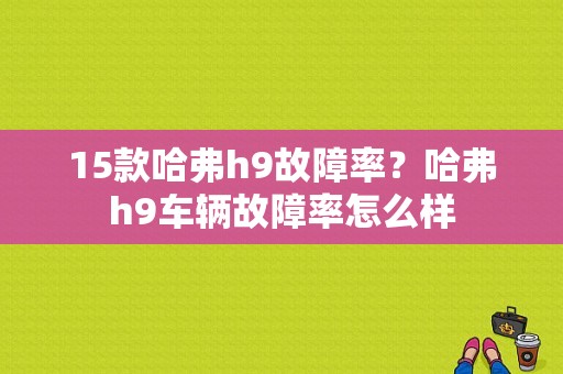 15款哈弗h9故障率？哈弗h9车辆故障率怎么样-图1
