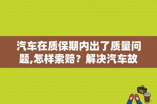 汽车在质保期内出了质量问题,怎样索赔？解决汽车故障-图1