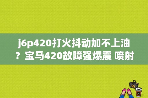 j6p420打火抖动加不上油？宝马420故障强爆震 喷射断开-图1