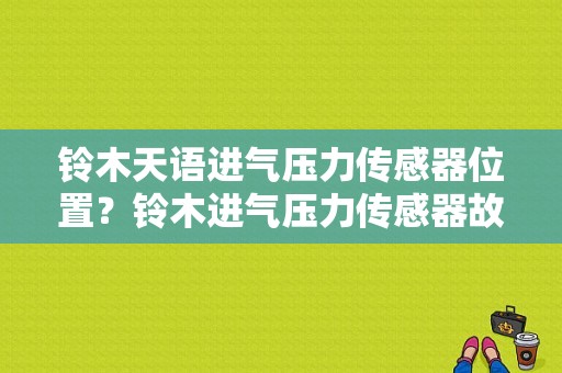 铃木天语进气压力传感器位置？铃木进气压力传感器故障-图1