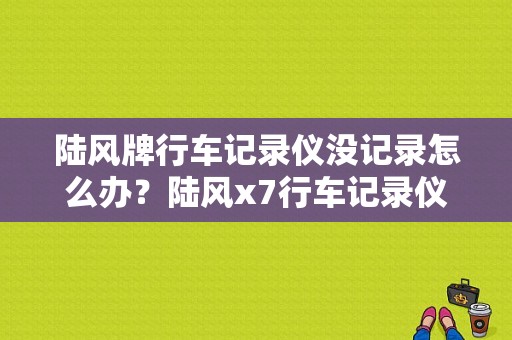陆风牌行车记录仪没记录怎么办？陆风x7行车记录仪故障-图1