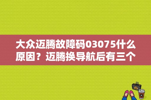 大众迈腾故障码03075什么原因？迈腾换导航后有三个故障码-图1