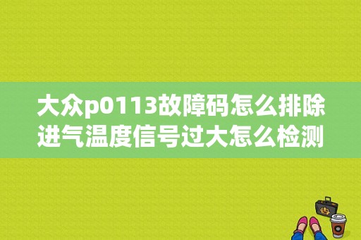 大众p0113故障码怎么排除进气温度信号过大怎么检测？大众车出多个故障码-图1