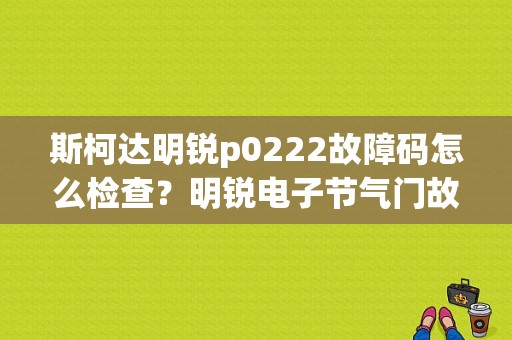 斯柯达明锐p0222故障码怎么检查？明锐电子节气门故障现象-图1