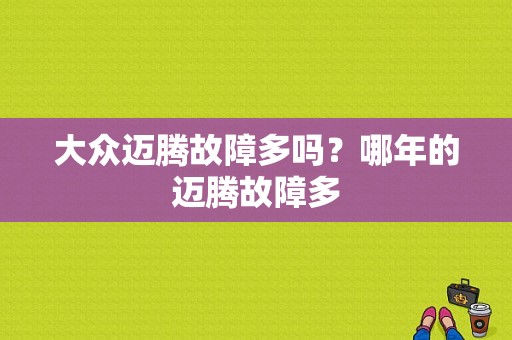 大众迈腾故障多吗？哪年的迈腾故障多-图1