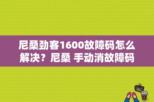 尼桑劲客1600故障码怎么解决？尼桑 手动消故障码-图1