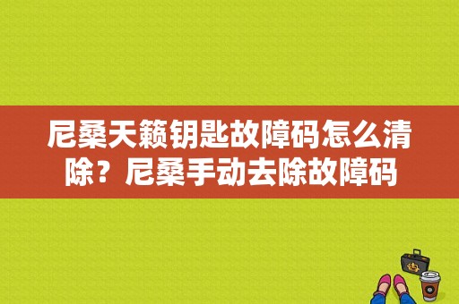 尼桑天籁钥匙故障码怎么清除？尼桑手动去除故障码-图1