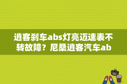 逍客刹车abs灯亮迈速表不转故障？尼桑逍客汽车abs故障-图1