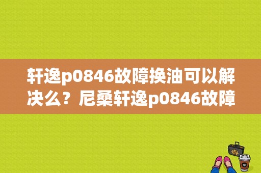 轩逸p0846故障换油可以解决么？尼桑轩逸p0846故障-图1