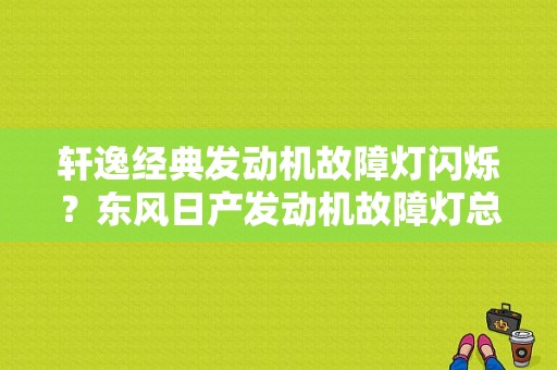 轩逸经典发动机故障灯闪烁？东风日产发动机故障灯总亮-图1