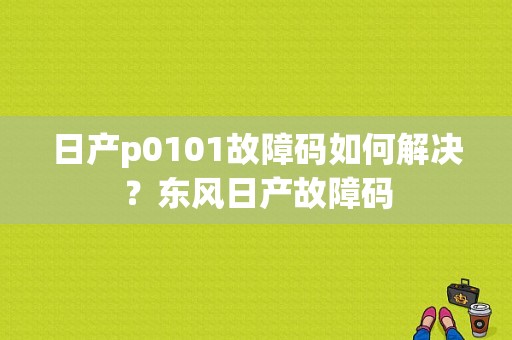日产p0101故障码如何解决？东风日产故障码-图1