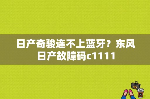 日产奇骏连不上蓝牙？东风日产故障码c1111-图1