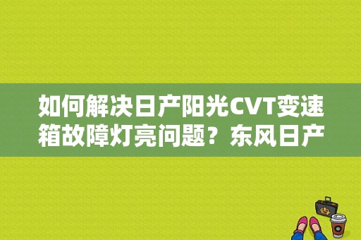 如何解决日产阳光CVT变速箱故障灯亮问题？东风日产新阳光故障灯亮起-图1