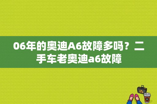 06年的奥迪A6故障多吗？二手车老奥迪a6故障-图1