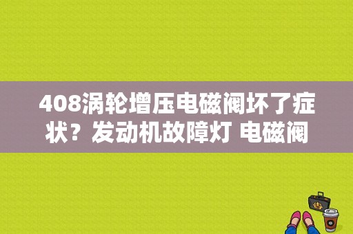 408涡轮增压电磁阀坏了症状？发动机故障灯 电磁阀-图1