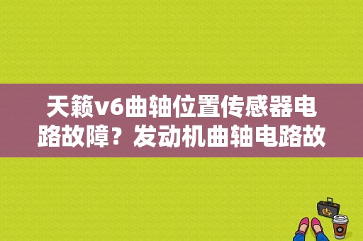 天籁v6曲轴位置传感器电路故障？发动机曲轴电路故障