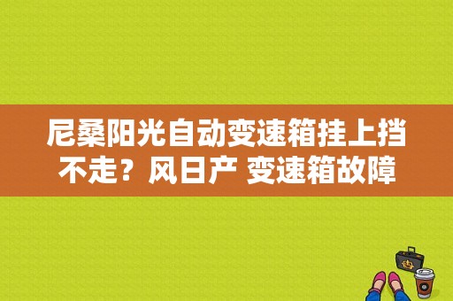 尼桑阳光自动变速箱挂上挡不走？风日产 变速箱故障-图1