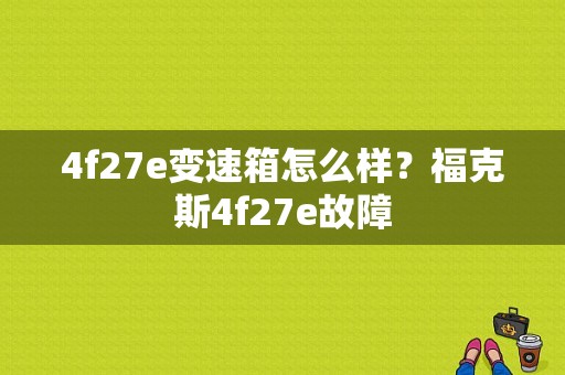 4f27e变速箱怎么样？福克斯4f27e故障-图1