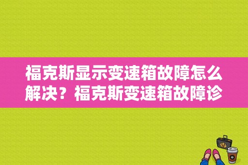 福克斯显示变速箱故障怎么解决？福克斯变速箱故障诊断与排除-图1