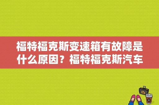 福特福克斯变速箱有故障是什么原因？福特福克斯汽车变速箱故障-图1