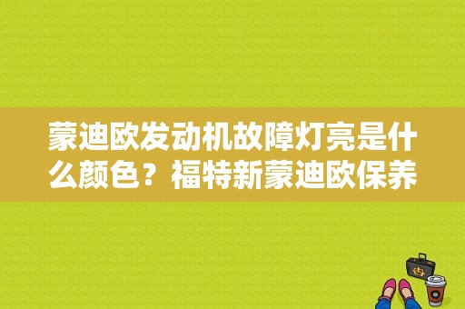 蒙迪欧发动机故障灯亮是什么颜色？福特新蒙迪欧保养故障图标-图1