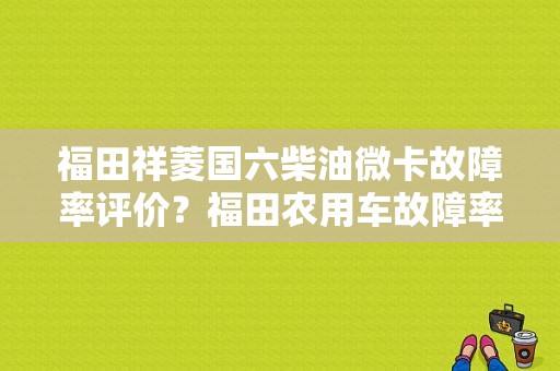 福田祥菱国六柴油微卡故障率评价？福田农用车故障率指标-图1