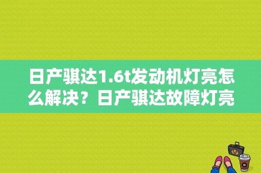 日产骐达1.6t发动机灯亮怎么解决？日产骐达故障灯亮-图1