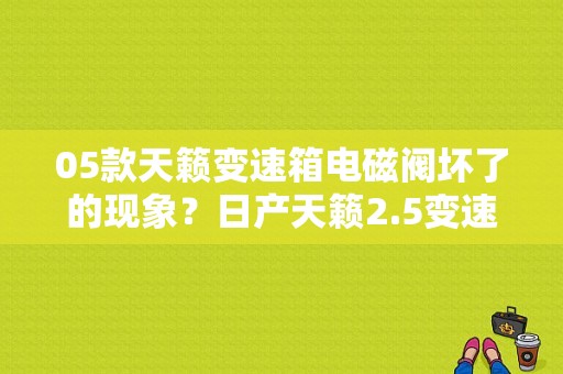 05款天籁变速箱电磁阀坏了的现象？日产天籁2.5变速箱故障-图1