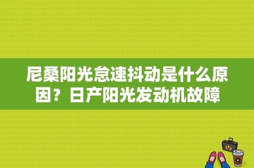 尼桑阳光怠速抖动是什么原因？日产阳光发动机故障-图1