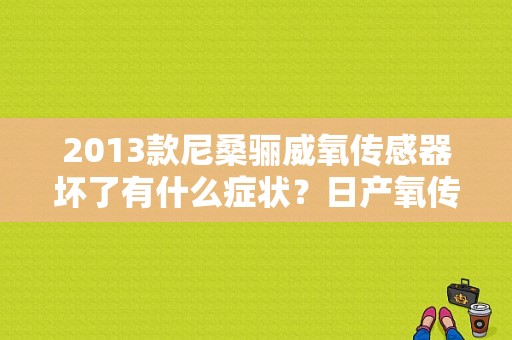 2013款尼桑骊威氧传感器坏了有什么症状？日产氧传感器故障表现-图1