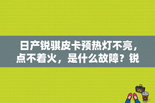 日产锐骐皮卡预热灯不亮，点不着火，是什么故障？锐琪皮卡svs故障灯-图1