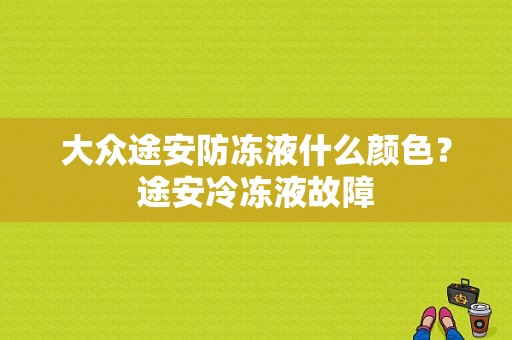 大众途安防冻液什么颜色？途安冷冻液故障-图1