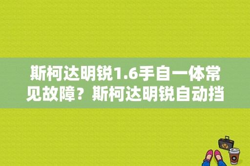 斯柯达明锐1.6手自一体常见故障？斯柯达明锐自动挡故障-图1