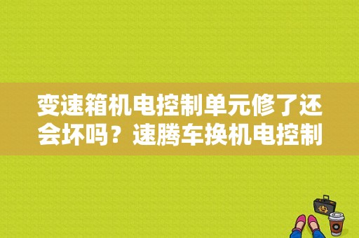 变速箱机电控制单元修了还会坏吗？速腾车换机电控制单元故障-图1