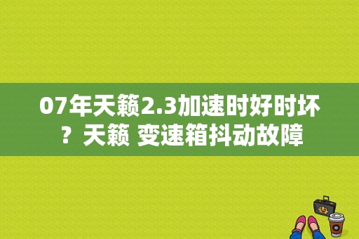 07年天籁2.3加速时好时坏？天籁 变速箱抖动故障-图1