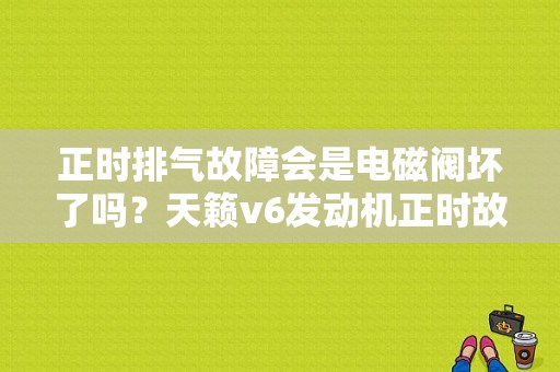 正时排气故障会是电磁阀坏了吗？天籁v6发动机正时故障-图1