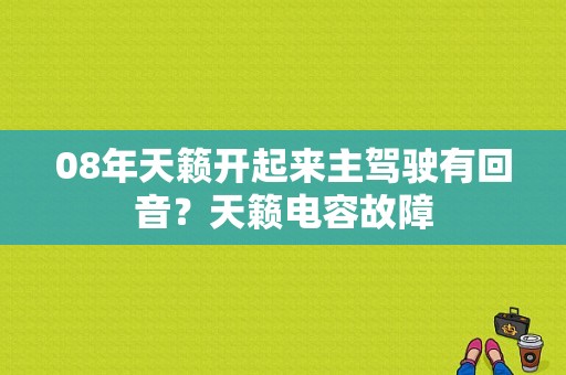 08年天籁开起来主驾驶有回音？天籁电容故障-图1