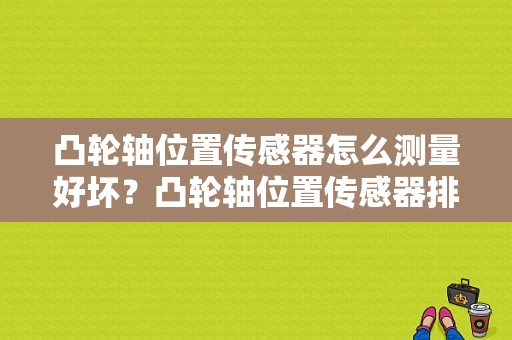 凸轮轴位置传感器怎么测量好坏？凸轮轴位置传感器排除故障-图1