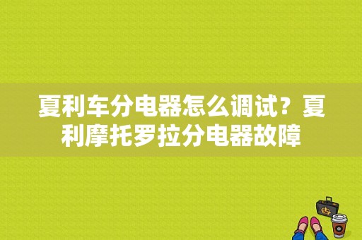 夏利车分电器怎么调试？夏利摩托罗拉分电器故障-图1