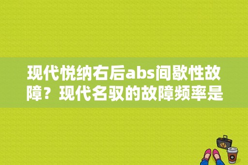现代悦纳右后abs间歇性故障？现代名驭的故障频率是多少-图1