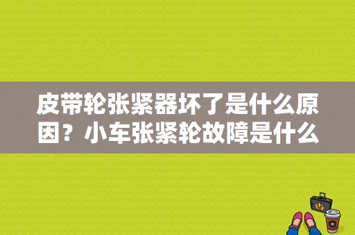 皮带轮张紧器坏了是什么原因？小车张紧轮故障是什么现象-图1