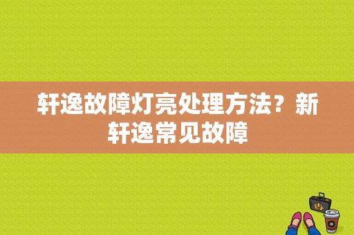 轩逸故障灯亮处理方法？新轩逸常见故障-图1