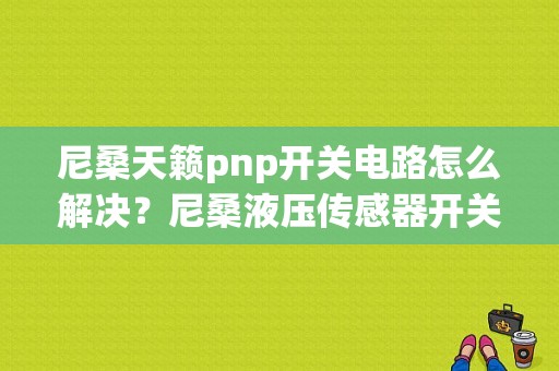 尼桑天籁pnp开关电路怎么解决？尼桑液压传感器开关b故障-图1
