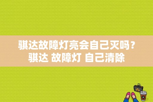 骐达故障灯亮会自己灭吗？骐达 故障灯 自己清除-图1