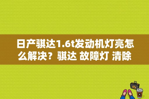 日产骐达1.6t发动机灯亮怎么解决？骐达 故障灯 清除-图1