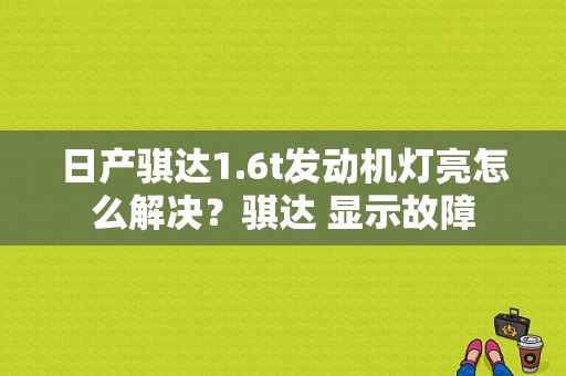 日产骐达1.6t发动机灯亮怎么解决？骐达 显示故障-图1