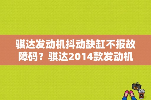 骐达发动机抖动缺缸不报故障码？骐达2014款发动机故障-图1
