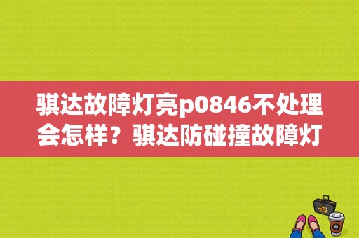 骐达故障灯亮p0846不处理会怎样？骐达防碰撞故障灯-图1
